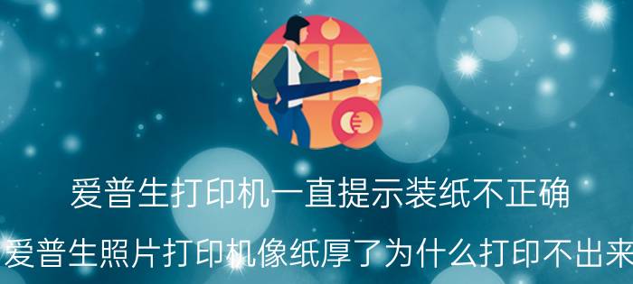 爱普生打印机一直提示装纸不正确 爱普生照片打印机像纸厚了为什么打印不出来？